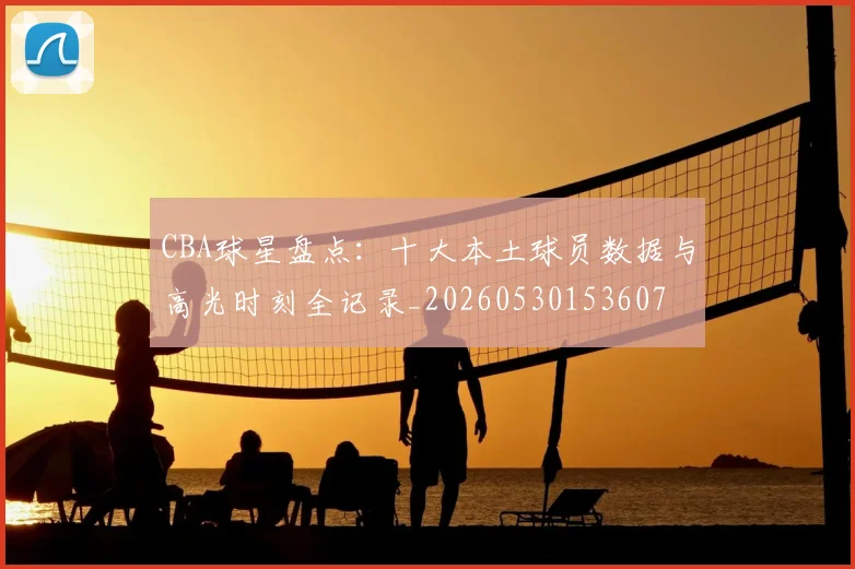 CBA球星盘点:十大本土球员数据与高光时刻全记录_20260530153607