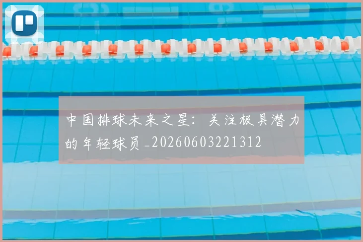 中国排球未来之星:关注极具潜力的年轻球员_20260603221312
