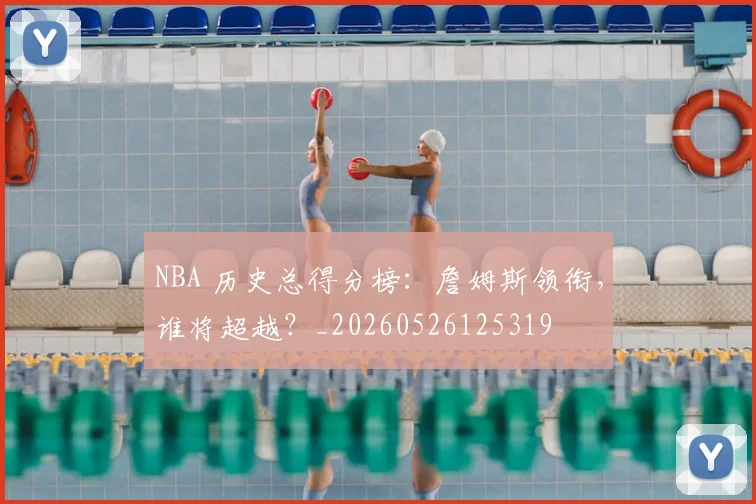 NBA 历史总得分榜:詹姆斯领衔,谁将超越?_20260526125319