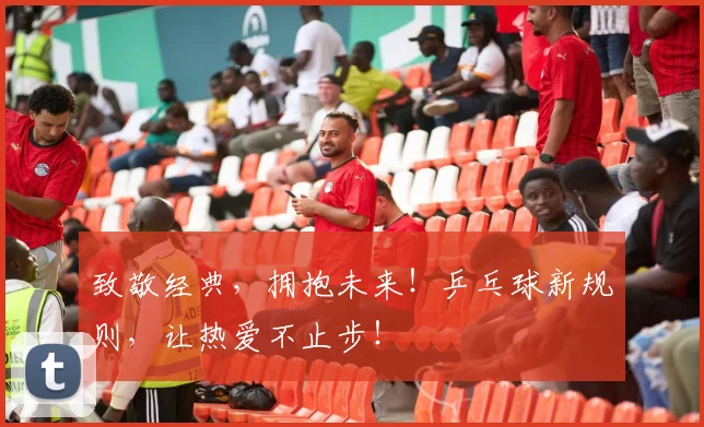 致敬经典，拥抱未来！乒乓球新规则，让热爱不止步！