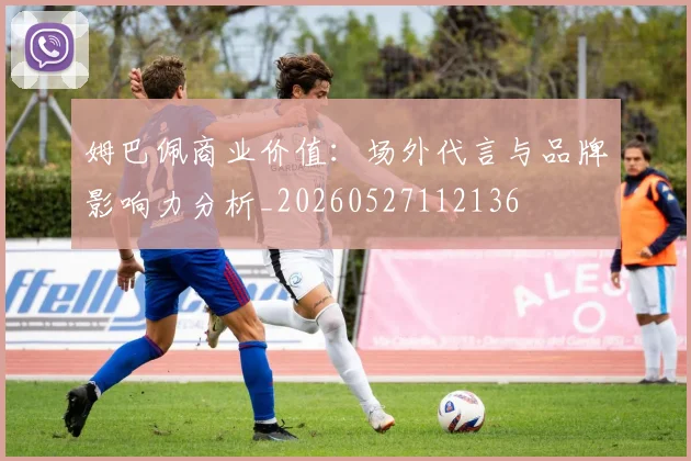 姆巴佩商业价值：场外代言与品牌影响力分析_20260527112136