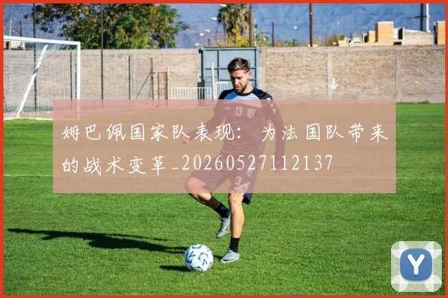 姆巴佩国家队表现：为法国队带来的战术变革_20260527112137
