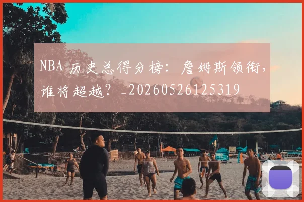 NBA 历史总得分榜:詹姆斯领衔,谁将超越?_20260526125319