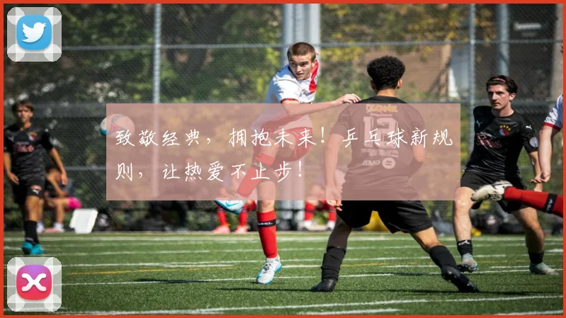 致敬经典，拥抱未来！乒乓球新规则，让热爱不止步！