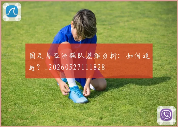 国足与亚洲强队差距分析：如何追赶？_20260527111828