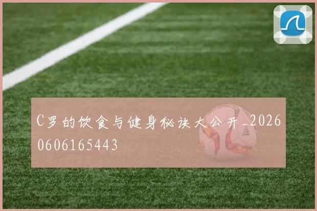 C罗的饮食与健身秘诀大公开_20260606165443