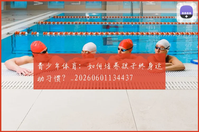 青少年体育:如何培养孩子终身运动习惯?_20260601134437