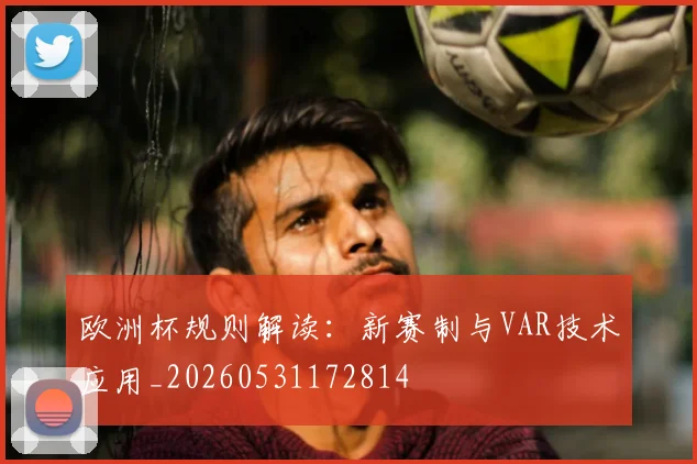欧洲杯规则解读:新赛制与VAR技术应用_20260531172814