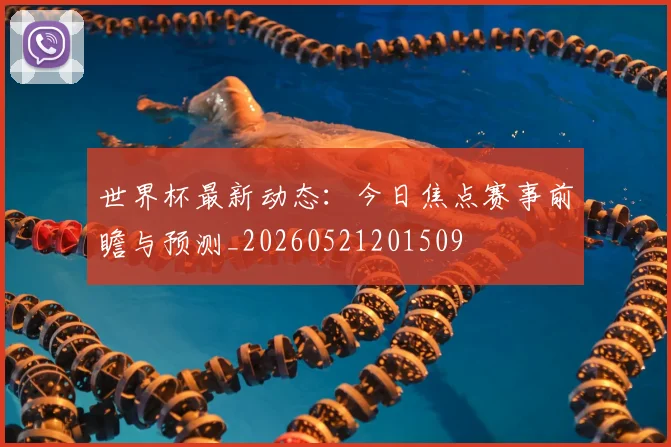 世界杯最新动态:今日焦点赛事前瞻与预测_20260521201509