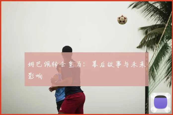 姆巴佩转会皇马:幕后故事与未来影响