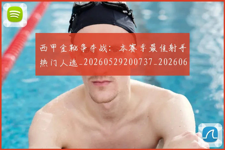 西甲金靴争夺战：本赛季最佳射手热门人选_20260529200737_20260610170245