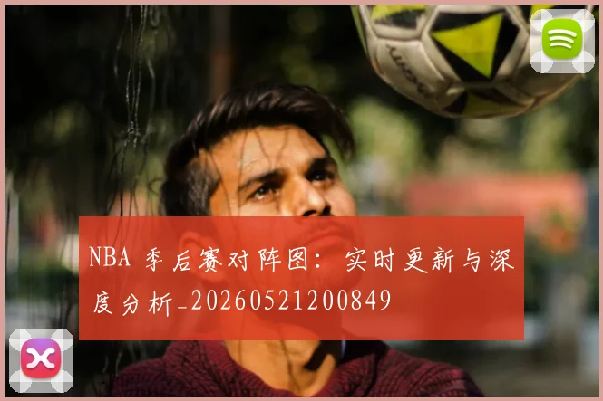 NBA 季后赛对阵图:实时更新与深度分析_20260521200849