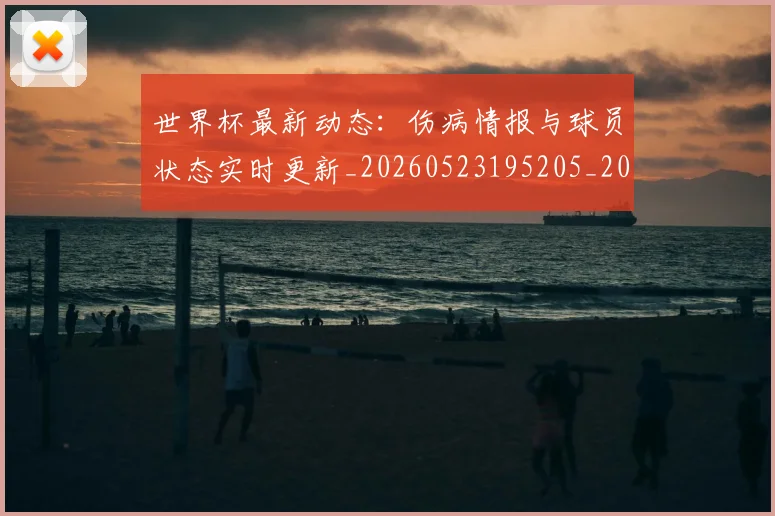 世界杯最新动态:伤病情报与球员状态实时更新_20260523195205_20260607160338