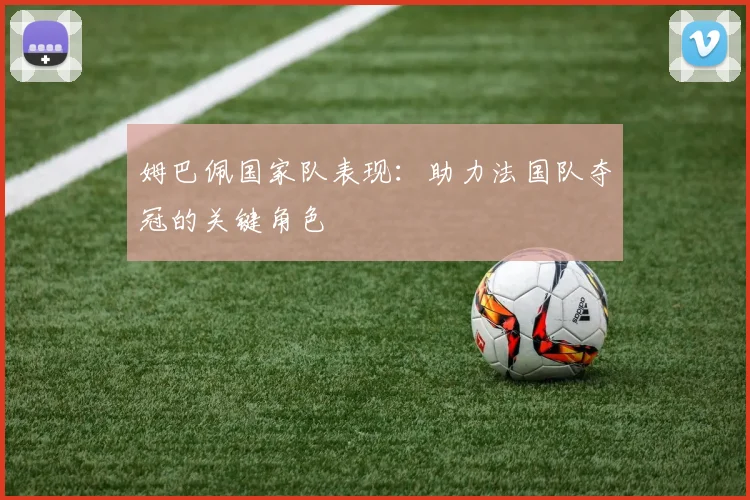 姆巴佩国家队表现：助力法国队夺冠的关键角色