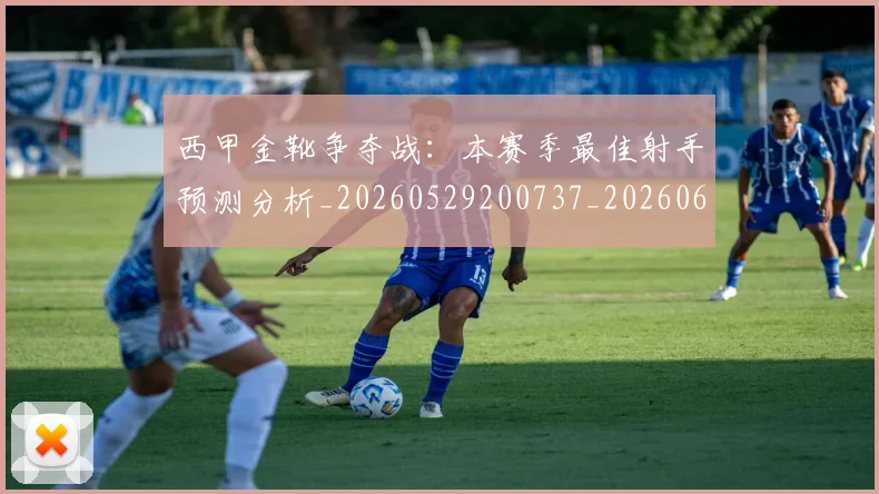 西甲金靴争夺战:本赛季最佳射手预测分析_20260529200737_20260610170245