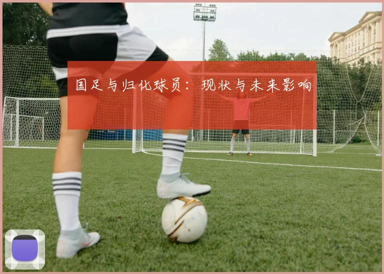 国足与归化球员:现状与未来影响