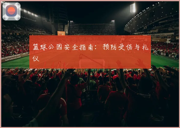 篮球公园安全指南：预防受伤与礼仪