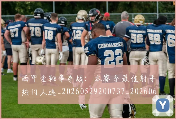 西甲金靴争夺战：本赛季最佳射手热门人选_20260529200737_20260610170245