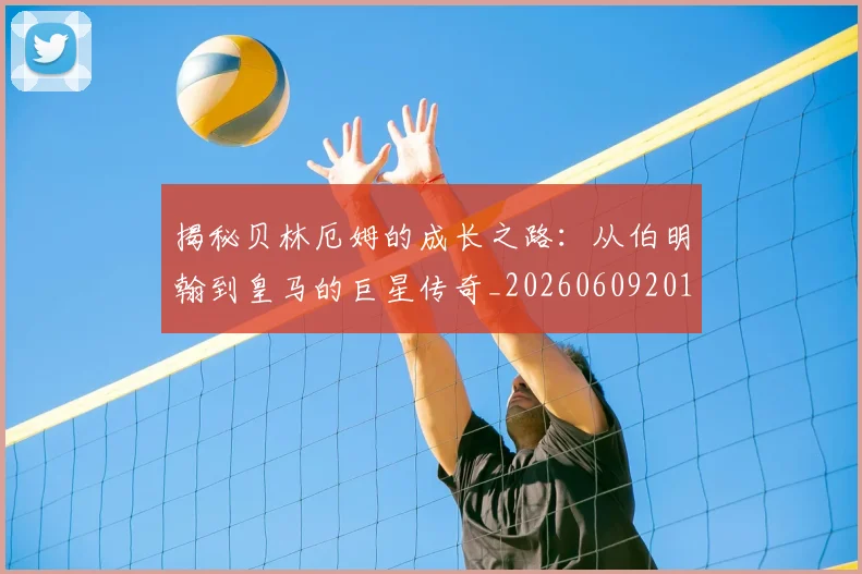 揭秘贝林厄姆的成长之路：从伯明翰到皇马的巨星传奇_20260609201627